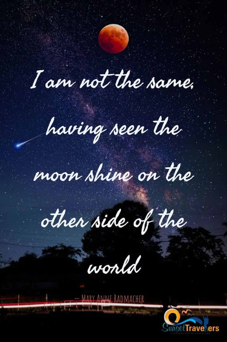 I am not the same, having seen the moon shine on the other side of the world. - Mary Anne Radmacher