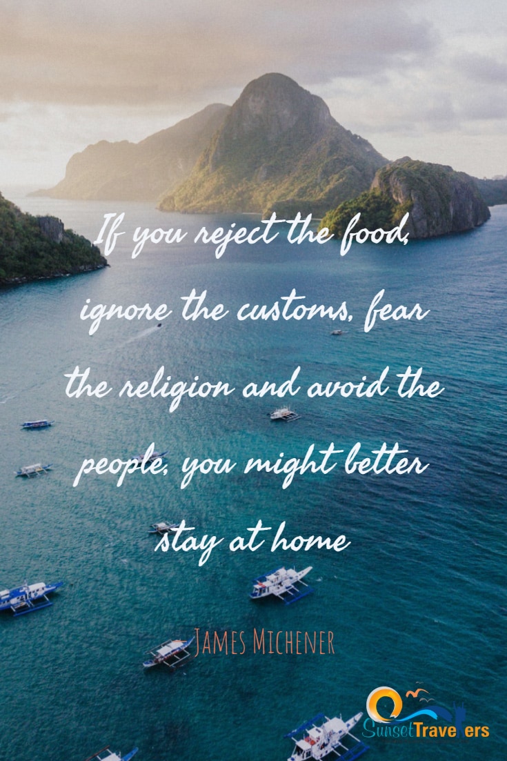 If you reject the food, ignore the customs, fear the religion and avoid the people, you might better stay at home. – James Michener