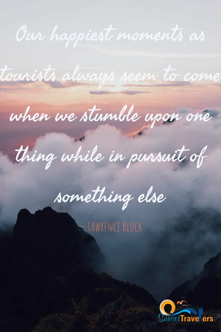 Our happiest moments as tourists always seem to come when we stumble upon one thing while in pursuit of something else. - Lawrence Block